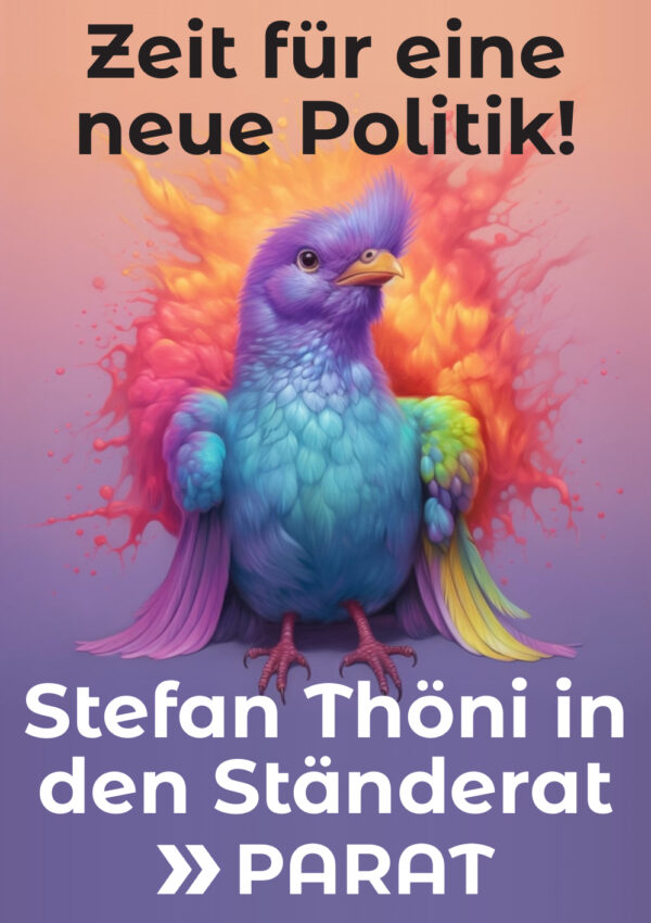 Ein Wahlplakat, welches einen bunten Vogel unter der Überschrift "Für eine neue Politik!" darunter den Slogan "Stefan Thöni in den Ständerat" und zuunterst das Logo der PARAT zeigt